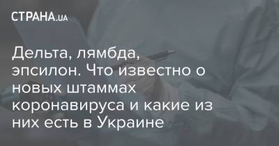 Дельта, лямбда, эпсилон. Что известно о новых штаммах коронавируса и какие из них есть в Украине - strana.ua - Украина - Англия - Ухань