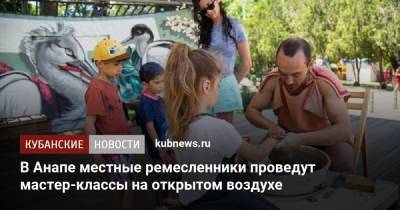 В Анапе местные ремесленники проведут мастер-классы на открытом воздухе - kubnews.ru - Анапа - Краснодарский край