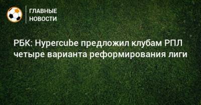 РБК: Hypercube предложил клубам РПЛ четыре варианта реформирования лиги - bombardir.ru