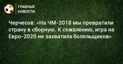 Станислав Черчесов - На Евро - Черчесов: «На ЧМ-2018 мы превратили страну в сборную. К сожалению, игра на Евро-2020 не захватила болельщиков» - bombardir.ru - Россия