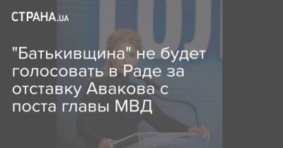 Арсен Аваков - Юлия Тимошенко - "Батькивщина" не будет голосовать в Раде за отставку Авакова с поста главы МВД - strana.ua - Украина