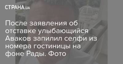 Арсен Аваков - После заявления об отставке улыбающийся Аваков запилил селфи из номера гостиницы на фоне Рады. Фото - strana.ua - Украина - Киев