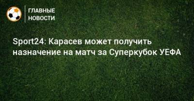 Сергей Карасев - Sport24: Карасев может получить назначение на матч за Суперкубок УЕФА - bombardir.ru