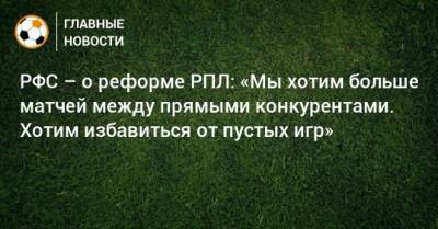 РФС – о реформе РПЛ: «Мы хотим больше матчей между прямыми конкурентами. Хотим избавиться от пустых игр» - bombardir.ru