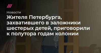Жителя Петербурга, захватившего в заложники шестерых детей, приговорили к полутора годам колонии - tvrain.ru - Россия - Петербурга