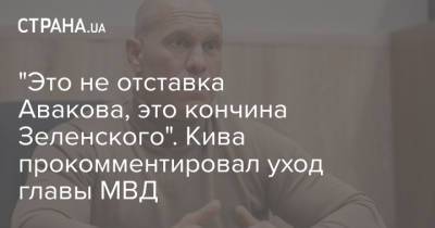 Владимир Зеленский - Арсен Аваков - Илья Кива - "Это не отставка Авакова, это кончина Зеленского". Кива прокомментировал уход главы МВД - strana.ua - Украина - Харькова