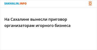 На Сахалине вынесли приговор организаторам игорного бизнеса - sakhalin.info - Россия - Сахалинская обл. - Южно-Сахалинск