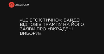 «Це егоїстично»: Байден відповів Трампу на його заяви про «вкрадені вибори» - bykvu.com - Украина - Техас - Washington