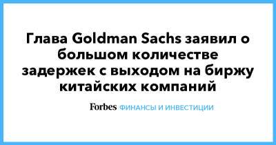 Goldman Sachs - Глава Goldman Sachs заявил о большом количестве задержек с выходом на биржу китайских компаний - forbes.ru - Китай