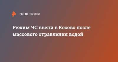 Режим ЧС ввели в Косово после массового отравления водой - ren.tv - Косово