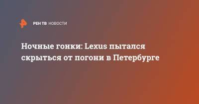 Lexus - Ночные гонки: Lexus пытался скрыться от погони в Петербурге - ren.tv - Санкт-Петербург