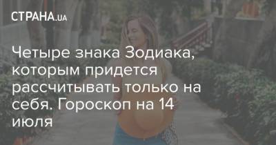 Четыре знака Зодиака, которым придется рассчитывать только на себя. Гороскоп на 14 июля - strana.ua - Украина