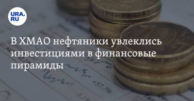 В ХМАО нефтяники увлеклись инвестициями в финансовые пирамиды - ura.news - Югра