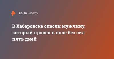 В Хабаровске спасли мужчину, который провел в поле без сил пять дней - ren.tv - Хабаровск