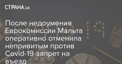 После недоумения Еврокомиссии Мальта оперативно отменила непривитым против Covid-19 запрет на въезд - strana.ua - Украина - Мальта