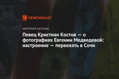 Евгения Медведева - Певец Кристиан Костов — о фотографиях Евгении Медведевой: настроение — переехать в Сочи - championat.com - Киев - Сочи - Болгария