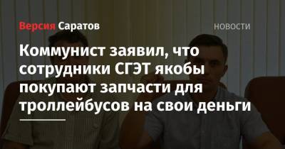Александр Анидалов - Коммунист заявил, что сотрудники СГЭТ якобы покупают запчасти для троллейбусов на свои деньги - nversia.ru - Россия - Саратов