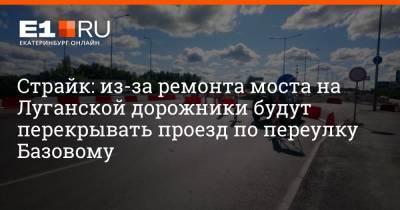 Алексей Бубнов - Страйк: из-за ремонта моста на Луганской дорожники будут перекрывать проезд по переулку Базовому - e1.ru - Екатеринбург