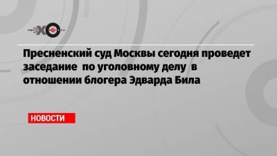 Эдвард Бил - Пресненский суд Москвы сегодня проведет заседание по уголовному делу в отношении блогера Эдварда Била - echo.msk.ru - Москва
