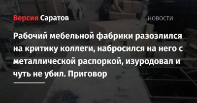 Рабочий мебельной фабрики разозлился на критику коллеги, набросился на него с металлической распоркой, изуродовал и чуть не убил. Приговор - nversia.ru - Россия - Саратов