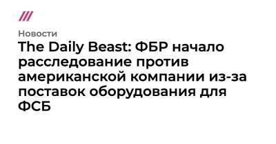 The Daily Beast: ФБР начало расследование против американской компании из-за поставок оборудования для ФСБ - tvrain.ru - Россия - штат Нью-Гэмпшир
