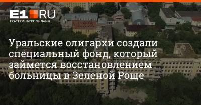 Андрей Козицын - Максим Бутусов - Уральские олигархи создали специальный фонд, который займется восстановлением больницы в Зеленой Роще - e1.ru - Екатеринбург