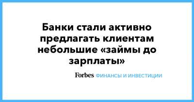 Банки стали активно предлагать клиентам небольшие «займы до зарплаты» - forbes.ru