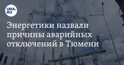 Энергетики назвали причины аварийных отключений в Тюмени - ura.news - Тюмень