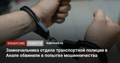 Замначальника отдела транспортной полиции в Анапе обвинили в попытке мошенничества - kubnews.ru - Россия - Анапа - Краснодарский край - район Темрюкский