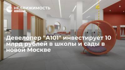 Девелопер "А101" инвестирует 10 млрд рублей в школы и сады в новой Москве - realty.ria.ru - Москва - Строительство