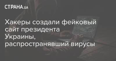 Владимир Зеленский - Хакеры создали фейковый сайт президента Украины, распространявший вирусы - strana.ua - Украина - Данные