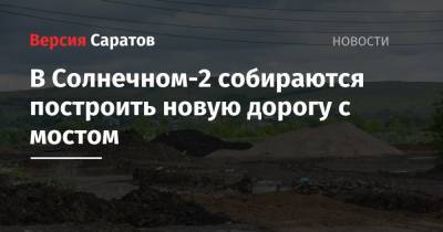 В Солнечном-2 собираются построить новую дорогу с мостом - nversia.ru - Саратов
