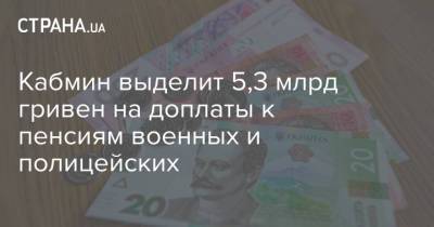 Кабмин выделит 5,3 млрд гривен на доплаты к пенсиям военных и полицейских - strana.ua - Украина