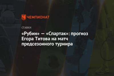 Егор Титов - «Рубин» — «Спартак»: прогноз Егора Титова на матч предсезонного турнира - championat.com - Россия - Сочи