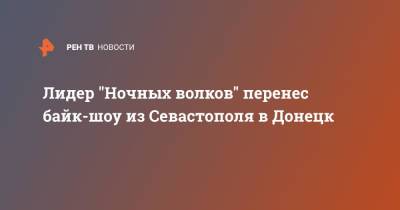 Лидер "Ночных волков" перенес байк-шоу из Севастополя в Донецк - ren.tv - Россия - Донецк - Севастополь