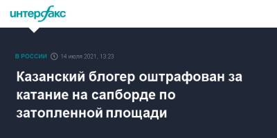 Блогер - Казанский блогер оштрафован за катание на сапборде по затопленной площади - interfax.ru - Москва - респ. Татарстан - Казань