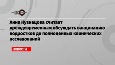 Анна Кузнецова - Александр Гинцбург - Анна Кузнецова считает преждевременным обсуждать вакцинацию подростков до полноценных клинических исследований - echo.msk.ru