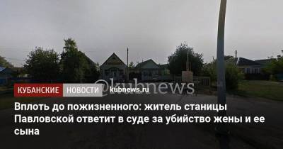 Вплоть до пожизненного: житель станицы Павловской ответит в суде за убийство жены и ее сына - kubnews.ru - Краснодарский край - Краснодар