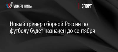 Станислав Черчесов - Олег Матыцин - Новый тренер сборной России по футболу будет назначен до сентября - ivbg.ru - Россия - Украина - Хорватия