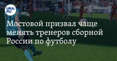 Станислав Черчесов - Александр Мостовой - Олег Матыцин - Мостовой призвал чаще менять тренеров сборной России по футболу - ura.news - Россия - Германия