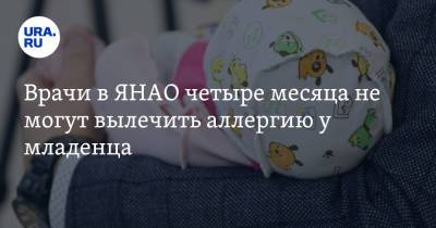 Врачи в ЯНАО четыре месяца не могут вылечить аллергию у младенца - ura.news - окр. Янао