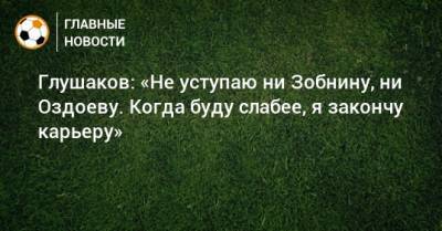 Денис Глушаков - Магомед Оздоев - Глушаков: «Не уступаю ни Зобнину, ни Оздоеву. Когда буду слабее, я закончу карьеру» - bombardir.ru - Россия