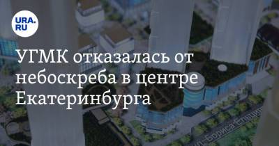Борис Ельцин - УГМК отказалась от небоскреба в центре Екатеринбурга - ura.news - Екатеринбург