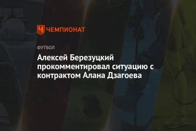 Алексей Березуцкий - Алан Дзагоев - Алексей Березуцкий прокомментировал ситуацию с контрактом Алана Дзагоева - championat.com