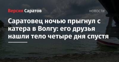 Саратовец ночью прыгнул с катера в Волгу: его друзья нашли тело четыре дня спустя - nversia.ru - Саратовская обл. - Саратов