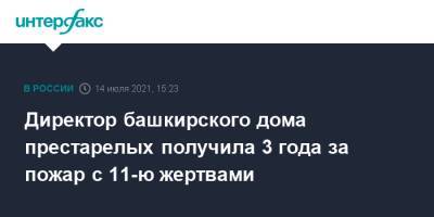 Директор башкирского дома престарелых получила 3 года за пожар с 11-ю жертвами - interfax.ru - Москва - Россия - Башкирия