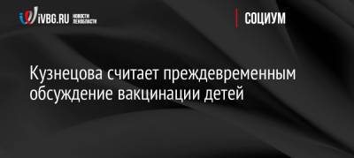 Анна Кузнецова - Александр Гинцбург - Кузнецова считает преждевременным обсуждение вакцинации детей - ivbg.ru - Москва - Россия - Украина