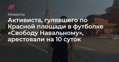 Активиста, гулявшего по Красной площади в футболке «Свободу Навальному», арестовали на 10 суток - tvrain.ru - Россия - Саратов