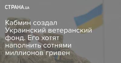 Украинский - Кабмин создал Украинский ветеранский фонд. Его хотят наполнить сотнями миллионов гривен - strana.ua - Украина