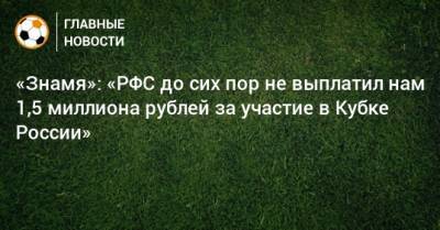 Алексей Орлов - «Знамя»: «РФС до сих пор не выплатил нам 1,5 миллиона рублей за участие в Кубке России» - bombardir.ru - Россия